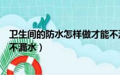 卫生间的防水怎样做才能不漏水（卫生间的防水怎样做才能不漏水）