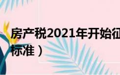 房产税2021年开始征收（房产税2021年开征标准）