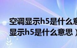 空调显示h5是什么意思外机停止工作（空调显示h5是什么意思）