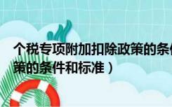 个税专项附加扣除政策的条件和标准（个税专项附加扣除政策的条件和标准）