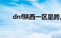 dnf陕西一区是跨几（dnf陕西一区）