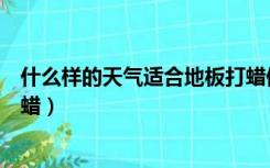 什么样的天气适合地板打蜡修复（什么样的天气适合地板打蜡）