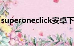 superoneclick安卓下载（superoneclickv）