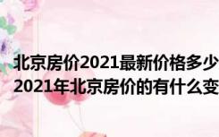 北京房价2021最新价格多少一平方（北京房价多少钱一平米2021年北京房价的有什么变化呢）