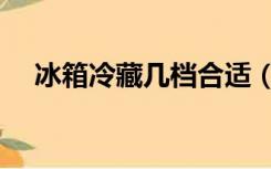 冰箱冷藏几档合适（冰箱冷藏几档合适）