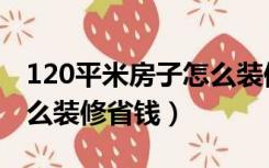 120平米房子怎么装修宁波（120平米房子怎么装修省钱）