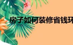 房子如何装修省钱环保（房子如何装修）