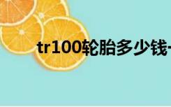 tr100轮胎多少钱一个（tr100价格）