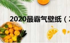 2020最霸气壁纸（2020最霸气微信名）