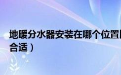 地暖分水器安装在哪个位置比较好（地暖分水器安装在哪里合适）