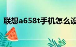 联想a658t手机怎么设置感应（联想a658t）