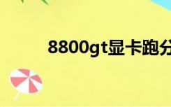 8800gt显卡跑分（8800gt功耗）