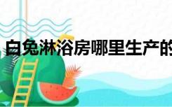 白兔淋浴房哪里生产的（白兔沐浴房怎么样）