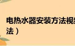 电热水器安装方法视频全集（电热水器安装方法）