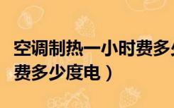 空调制热一小时费多少度电（空调制热一小时费多少度电）