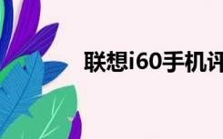 联想i60手机评测（联想i60）