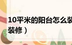 10平米的阳台怎么装修（10平米的阳台怎么装修）