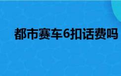 都市赛车6扣话费吗（都市赛车6破解版）