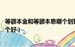 等额本金和等额本息哪个划算10年（等额本金和等额本息哪个好）