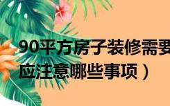 90平方房子装修需要（95平的房子在装修时应注意哪些事项）