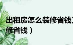 出租房怎么装修省钱又有档次（出租房怎么装修省钱）