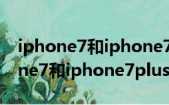 iphone7和iphone7plus哪个值得买（iphone7和iphone7plus）