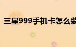 三星999手机卡怎么装（三星999手机报价）