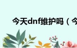 今天dnf维护吗（今天dnf维护到几点）