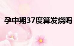 孕中期37度算发烧吗（孕妇38℃算发烧吗）