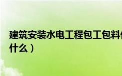 建筑安装水电工程包工包料价格表（建筑安装水电工程包括什么）