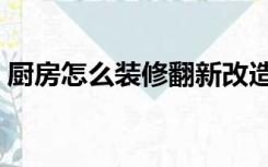 厨房怎么装修翻新改造省钱（厨房怎么装修）