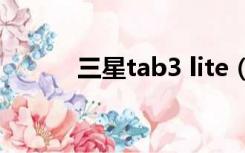 三星tab3 lite（三星tab3 8 0）