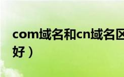 com域名和cn域名区别（com和cn域名哪个好）