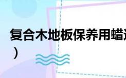 复合木地板保养用蜡还是油（复合木地板保养）