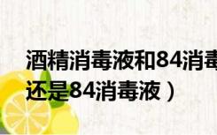 酒精消毒液和84消毒液的区别（杀菌用酒精还是84消毒液）