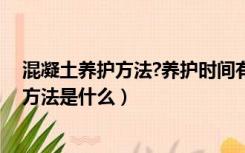 混凝土养护方法?养护时间有哪些规定（11月份混凝土养护方法是什么）