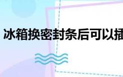 冰箱换密封条后可以插电吗（冰箱换密封条）