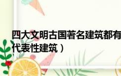 四大文明古国著名建筑都有什么?（四大文明古国是哪四国代表性建筑）