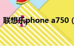 联想乐phone a750（联想乐phone a520）