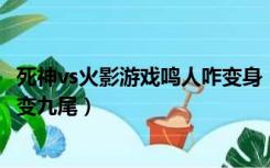 死神vs火影游戏鸣人咋变身（在死神VS火影游戏中鸣人怎么变九尾）