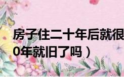 房子住二十年后就很旧了（再好的房子住上10年就旧了吗）