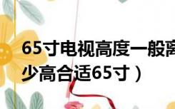 65寸电视高度一般离地多高（电视机离地多少高合适65寸）