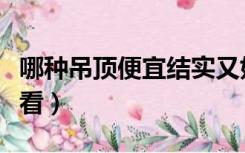 哪种吊顶便宜结实又好看（哪种吊顶便宜又好看）