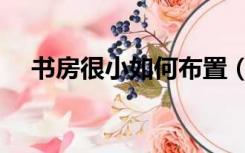 书房很小如何布置（书房太小怎么装修）