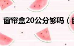 窗帘盒20公分够吗（窗帘盒尺寸20还是25）