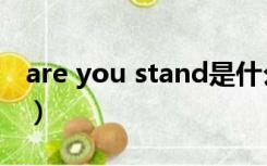 are you stand是什么意思（are you stand）