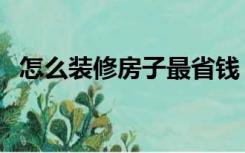 怎么装修房子最省钱（怎么装修房间好看）