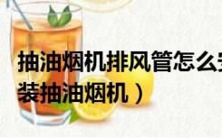 抽油烟机排风管怎么安装（没有排烟管道怎么装抽油烟机）