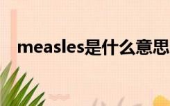 measles是什么意思（meas是什么意思）