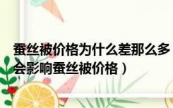 蚕丝被价格为什么差那么多（蚕丝被的价格是多少哪些因素会影响蚕丝被价格）